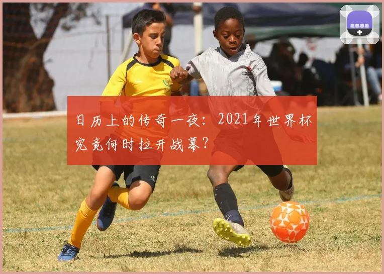 日历上的传奇一夜：2021年世界杯究竟何时拉开战幕？