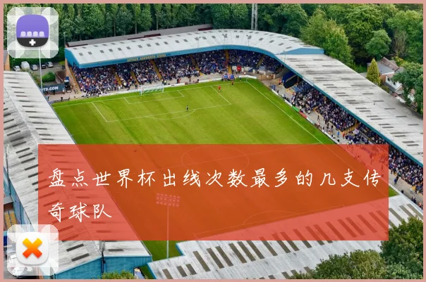 盘点世界杯出线次数最多的几支传奇球队