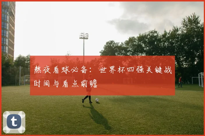 熬夜看球必备：世界杯四强关键战时间与看点前瞻