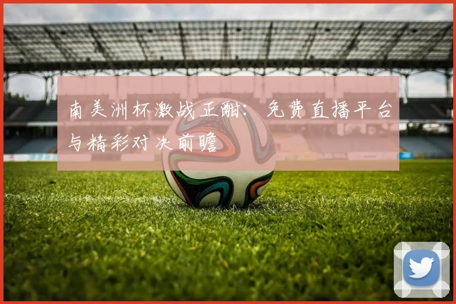 南美洲杯激战正酣：免费直播平台与精彩对决前瞻