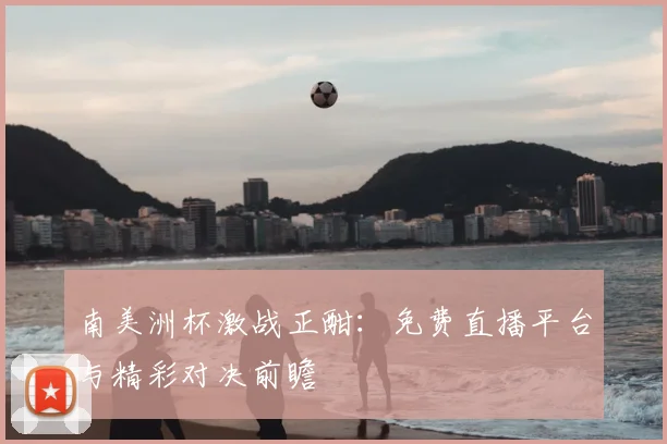 南美洲杯激战正酣：免费直播平台与精彩对决前瞻