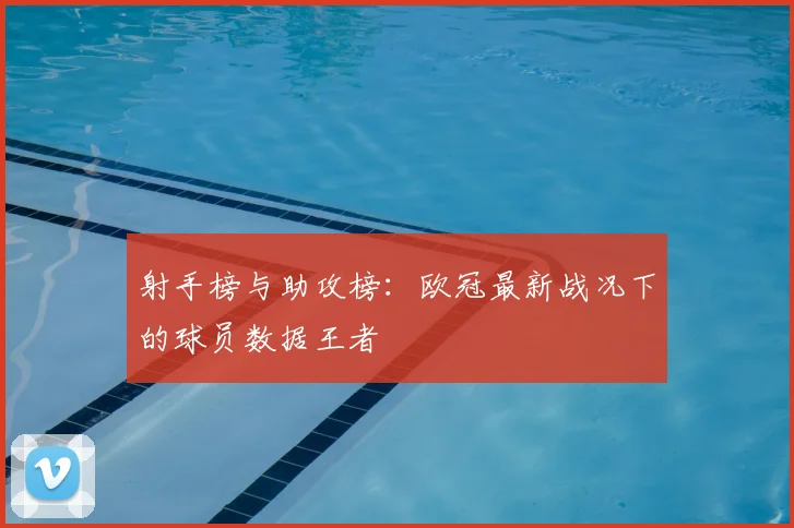 射手榜与助攻榜：欧冠最新战况下的球员数据王者