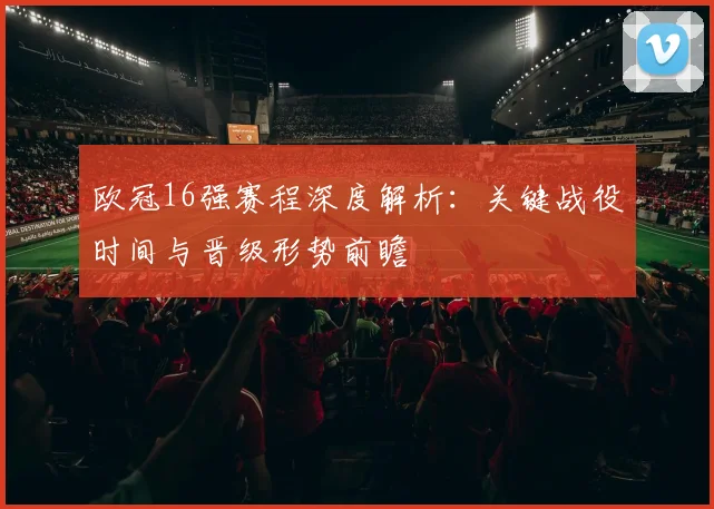 欧冠16强赛程深度解析：关键战役时间与晋级形势前瞻