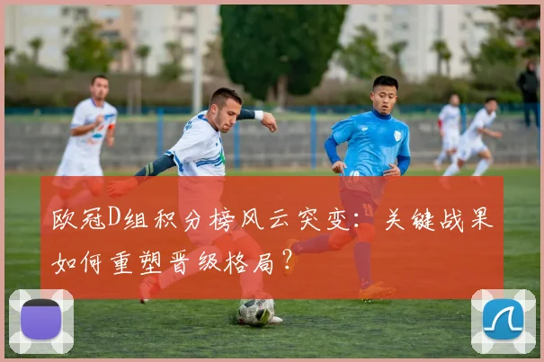 欧冠D组积分榜风云突变：关键战果如何重塑晋级格局？