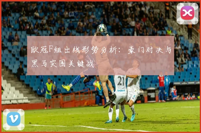 欧冠F组出线形势分析：豪门对决与黑马突围关键战