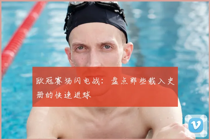 欧冠赛场闪电战：盘点那些载入史册的快速进球