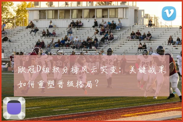 欧冠D组积分榜风云突变：关键战果如何重塑晋级格局？