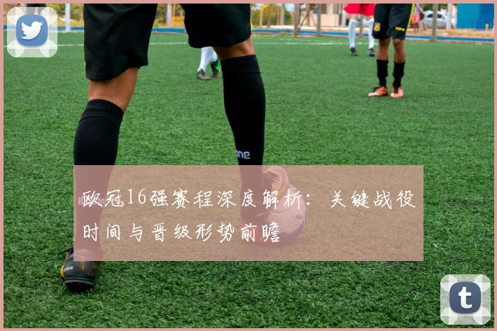 欧冠16强赛程深度解析：关键战役时间与晋级形势前瞻