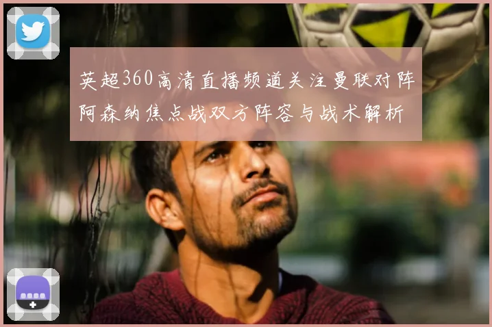 英超360高清直播频道关注曼联对阵阿森纳焦点战双方阵容与战术解析