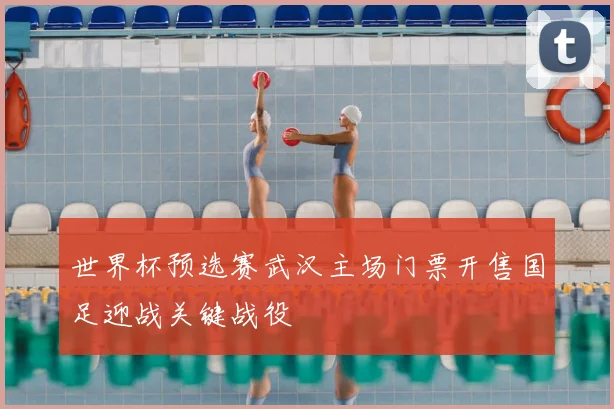 世界杯预选赛武汉主场门票开售国足迎战关键战役