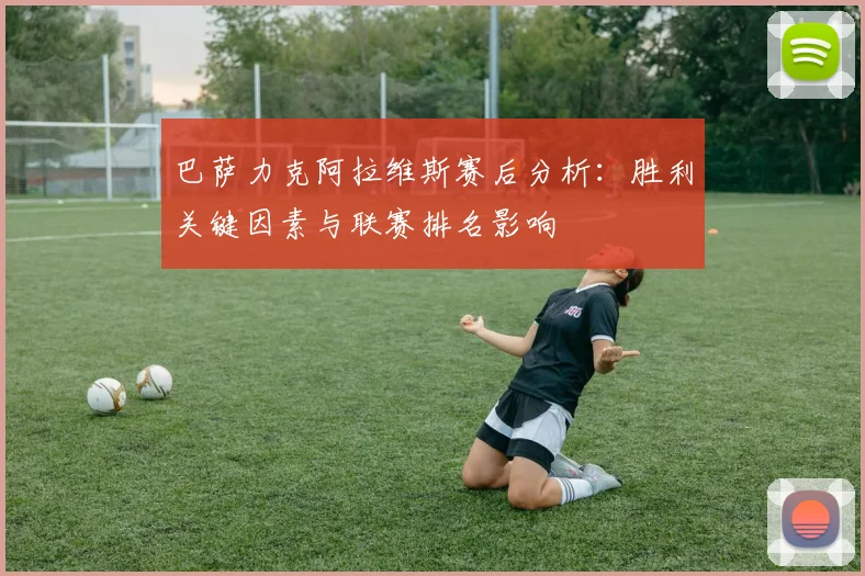 巴萨力克阿拉维斯赛后分析：胜利关键因素与联赛排名影响