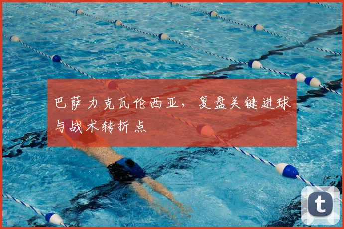 巴萨力克瓦伦西亚，复盘关键进球与战术转折点