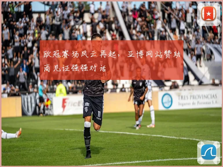 欧冠赛场风云再起，亚博网站赞助商见证强强对话