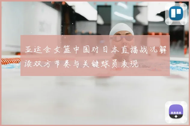 亚运会女篮中国对日本直播战况解读双方节奏与关键球员表现