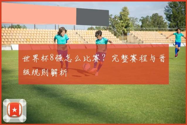 世界杯8强怎么比赛?完整赛程与晋级规则解析