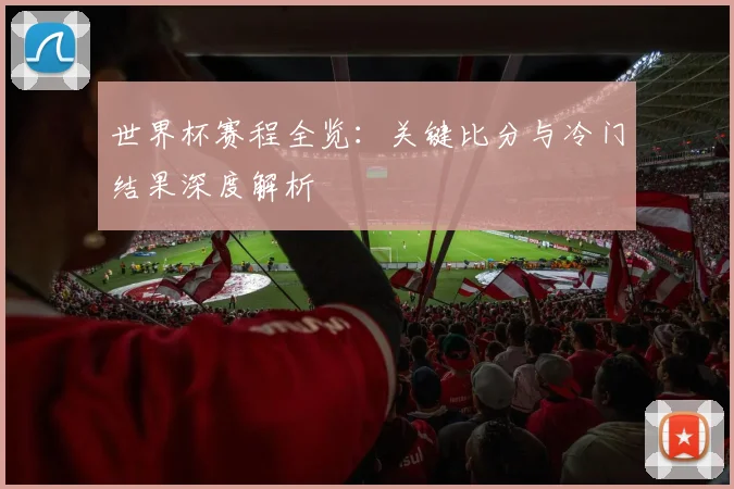 世界杯赛程全览:关键比分与冷门结果深度解析