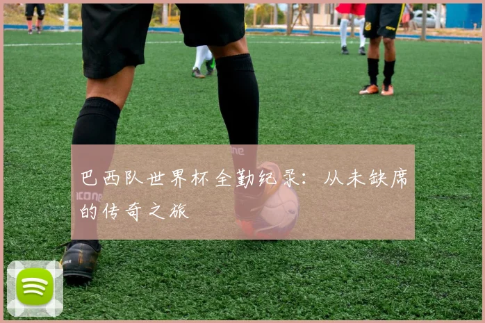巴西队世界杯全勤纪录：从未缺席的传奇之旅