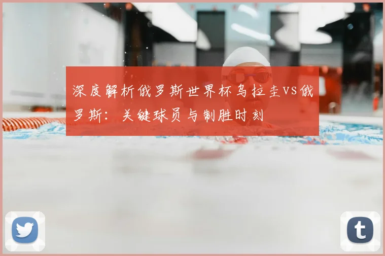 深度解析俄罗斯世界杯乌拉圭vs俄罗斯:关键球员与制胜时刻