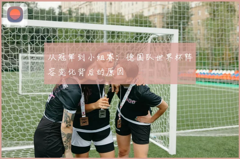 从冠军到小组赛：德国队世界杯阵容变化背后的原因