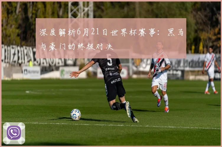 深度解析6月21日世界杯赛事：黑马与豪门的终极对决