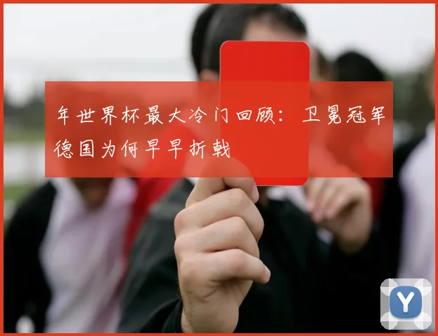 年世界杯最大冷门回顾：卫冕冠军德国为何早早折戟