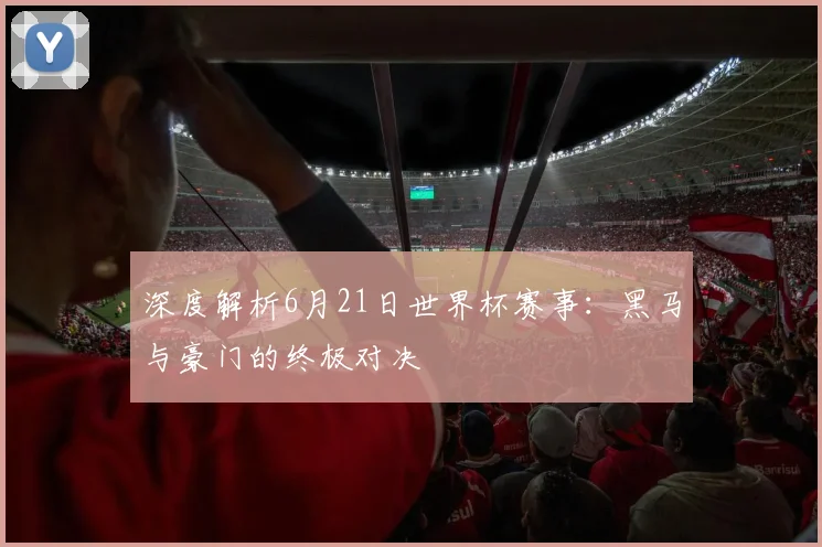 深度解析6月21日世界杯赛事：黑马与豪门的终极对决