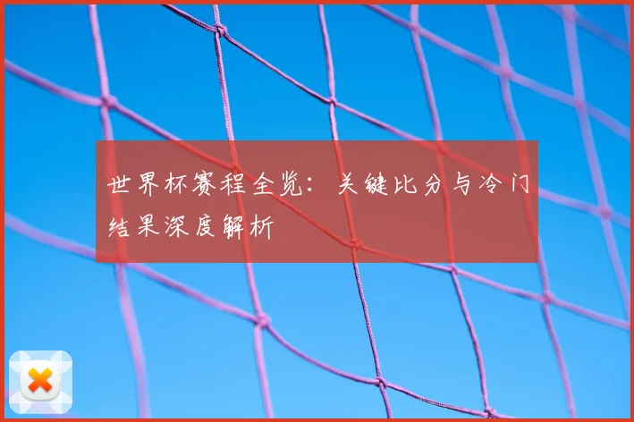 世界杯赛程全览:关键比分与冷门结果深度解析