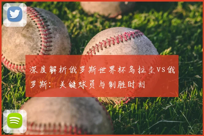 深度解析俄罗斯世界杯乌拉圭vs俄罗斯:关键球员与制胜时刻