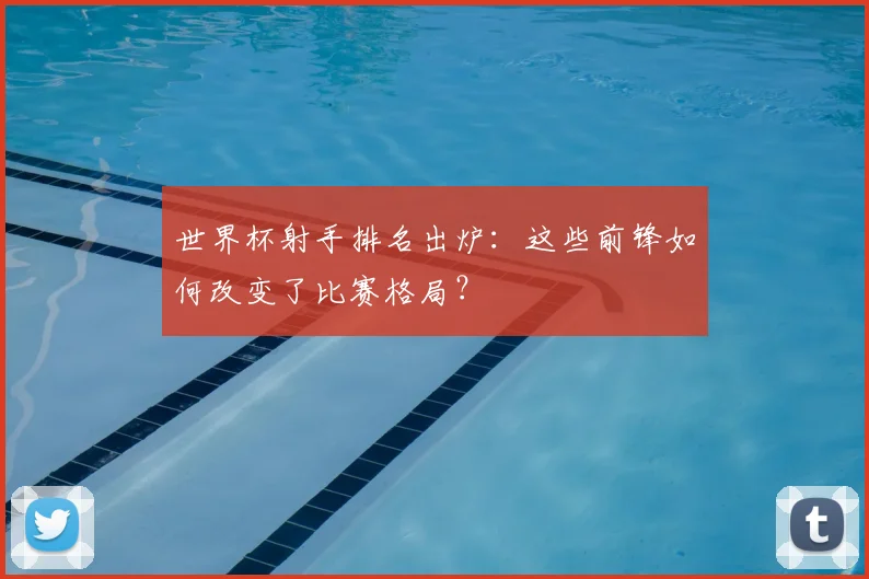 世界杯射手排名出炉:这些前锋如何改变了比赛格局?