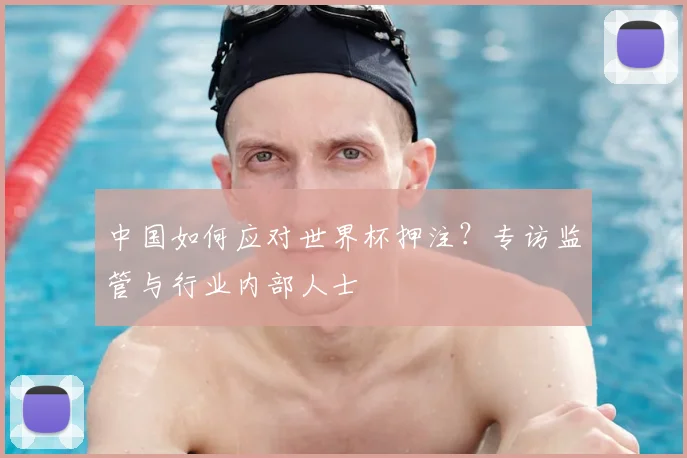 中国如何应对世界杯押注？专访监管与行业内部人士