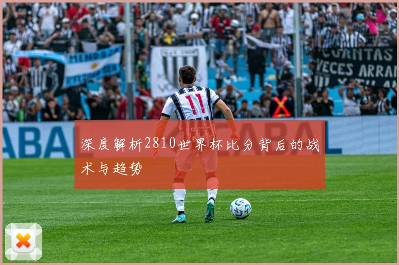 深度解析2810世界杯比分背后的战术与趋势