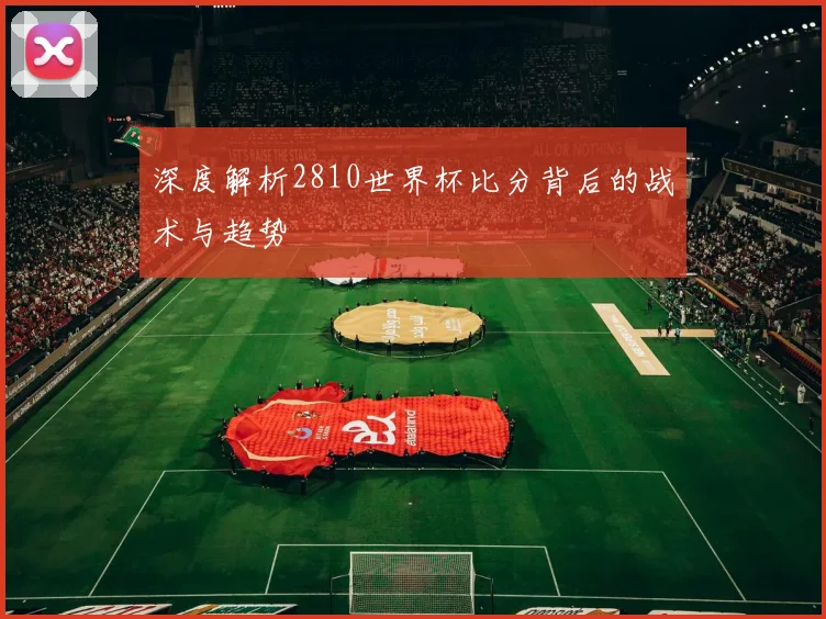 深度解析2810世界杯比分背后的战术与趋势