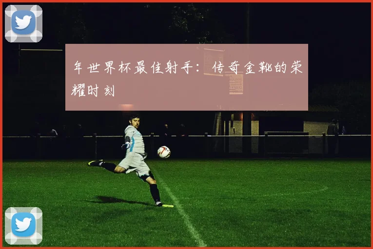年世界杯最佳射手：传奇金靴的荣耀时刻