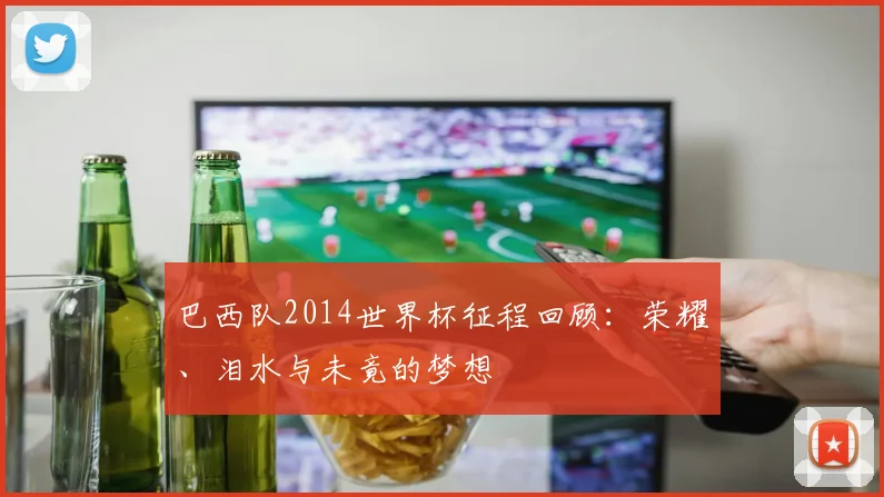 巴西队2014世界杯征程回顾：荣耀、泪水与未竟的梦想