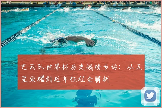 巴西队世界杯历史战绩专访：从五星荣耀到近年征程全解析