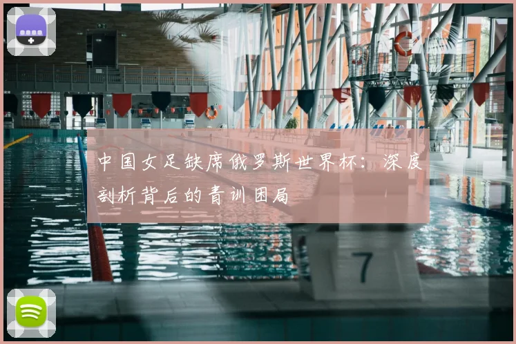 中国女足缺席俄罗斯世界杯:深度剖析背后的青训困局