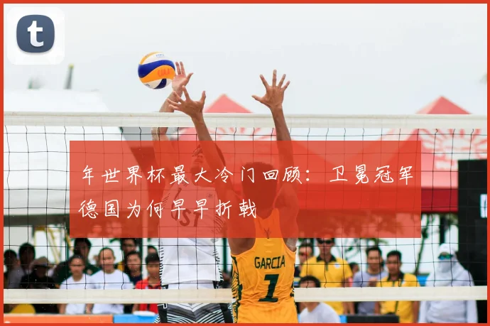 年世界杯最大冷门回顾：卫冕冠军德国为何早早折戟