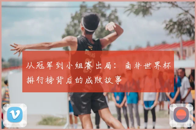 从冠军到小组赛出局：南非世界杯排行榜背后的成败故事