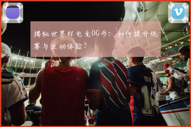 揭秘世界杯电竞OG币:如何提升观赛与互动体验?