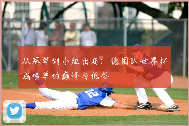 从冠军到小组出局：德国队世界杯成绩单的巅峰与低谷