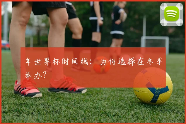 年世界杯时间线：为何选择在冬季举办？