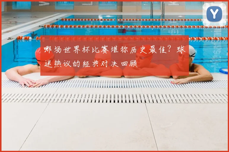 哪场世界杯比赛堪称历史最佳?球迷热议的经典对决回顾