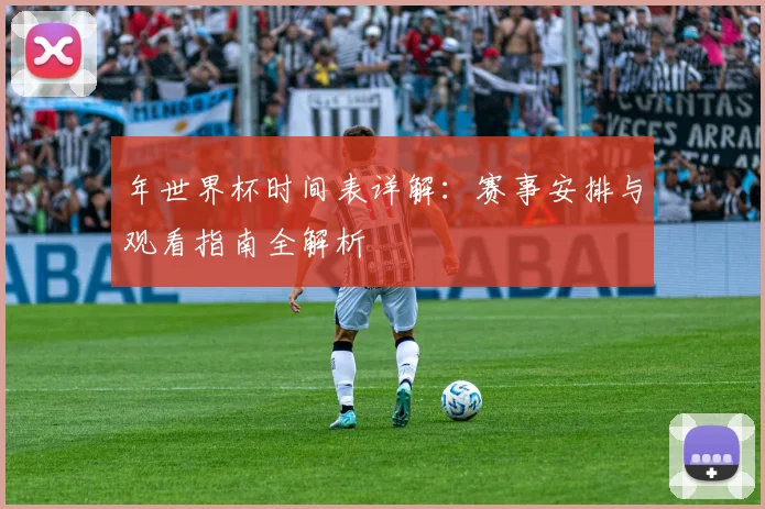 年世界杯时间表详解：赛事安排与观看指南全解析