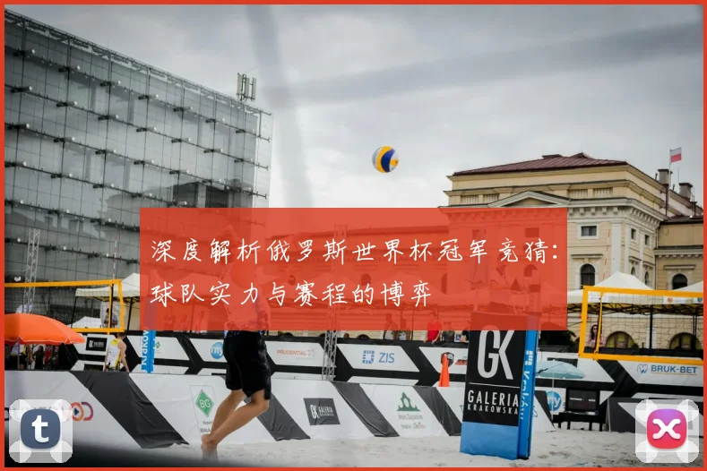 深度解析俄罗斯世界杯冠军竞猜:球队实力与赛程的博弈