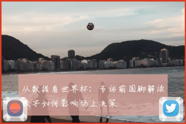 从数据看世界杯:专访前国脚解读数字如何影响场上决策