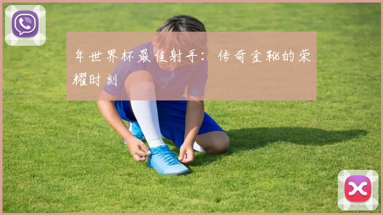年世界杯最佳射手：传奇金靴的荣耀时刻