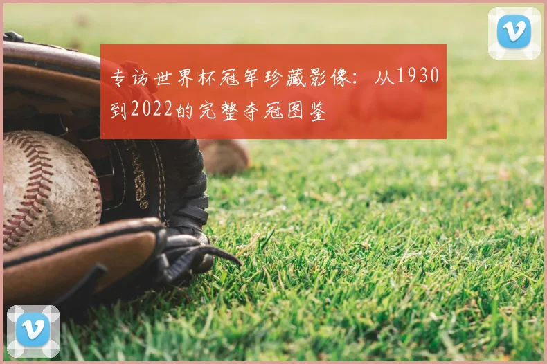 专访世界杯冠军珍藏影像:从1930到2022的完整夺冠图鉴