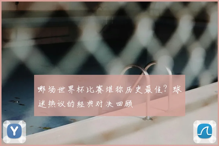 哪场世界杯比赛堪称历史最佳?球迷热议的经典对决回顾