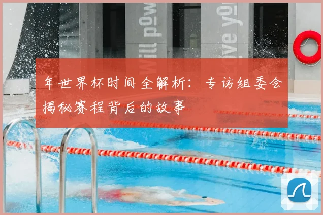 年世界杯时间全解析：专访组委会揭秘赛程背后的故事