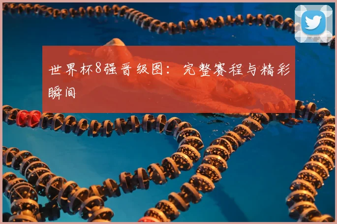 世界杯8强晋级图:完整赛程与精彩瞬间